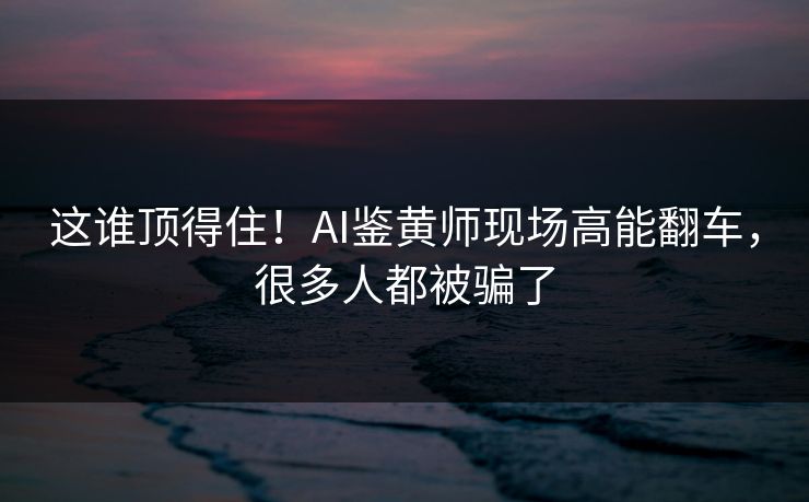 这谁顶得住！AI鉴黄师现场高能翻车，很多人都被骗了