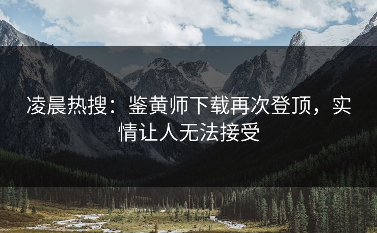 凌晨热搜：鉴黄师下载再次登顶，实情让人无法接受