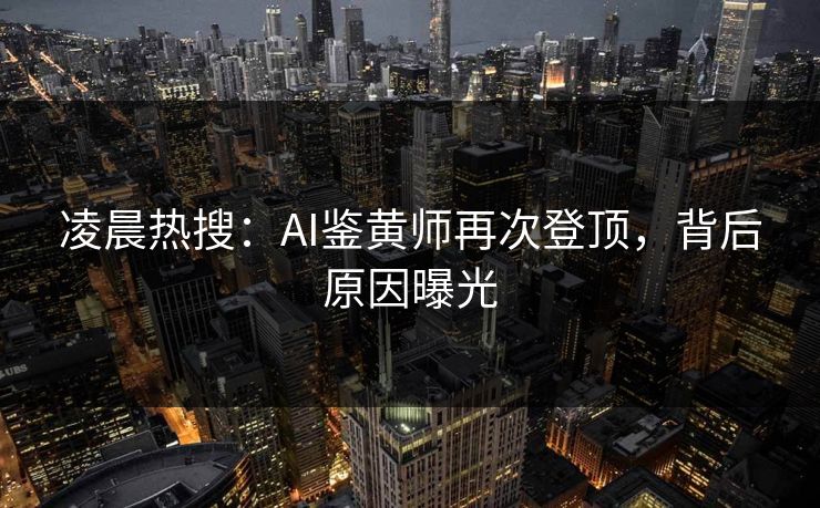凌晨热搜：AI鉴黄师再次登顶，背后原因曝光