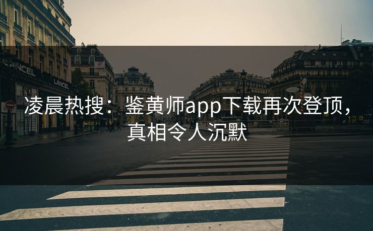 凌晨热搜：鉴黄师app下载再次登顶，真相令人沉默