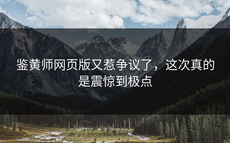 鉴黄师网页版又惹争议了，这次真的是震惊到极点