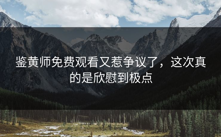 鉴黄师免费观看又惹争议了，这次真的是欣慰到极点