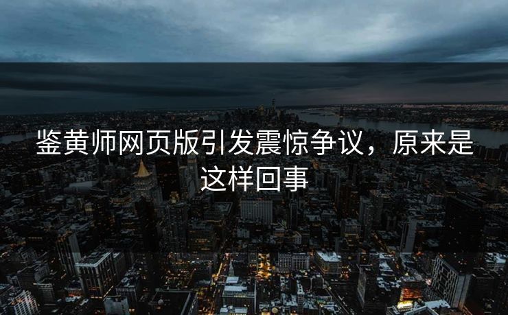 鉴黄师网页版引发震惊争议，原来是这样回事