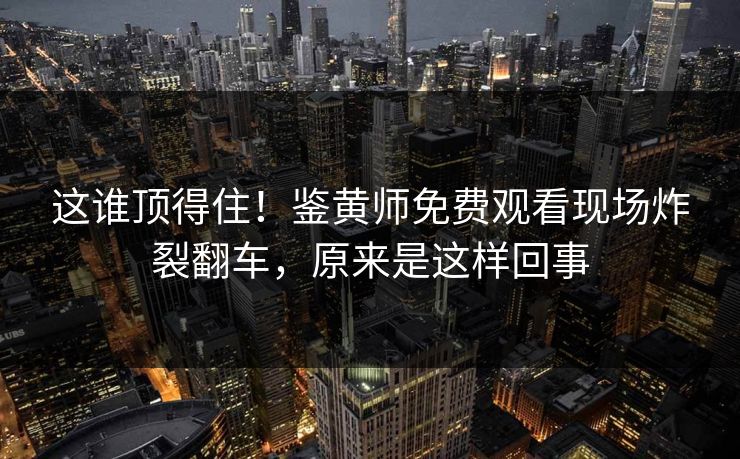 这谁顶得住！鉴黄师免费观看现场炸裂翻车，原来是这样回事
