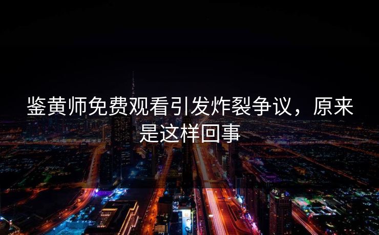 鉴黄师免费观看引发炸裂争议，原来是这样回事