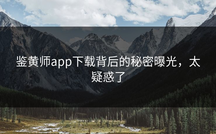 鉴黄师app下载背后的秘密曝光，太疑惑了