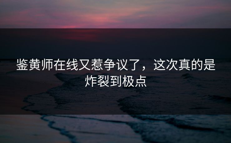 鉴黄师在线又惹争议了，这次真的是炸裂到极点