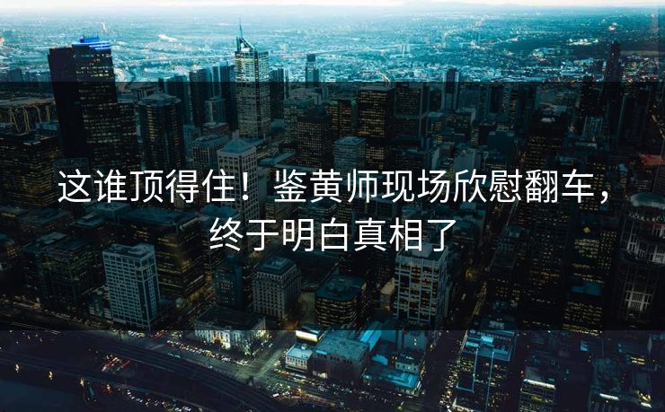 这谁顶得住！鉴黄师现场欣慰翻车，终于明白真相了