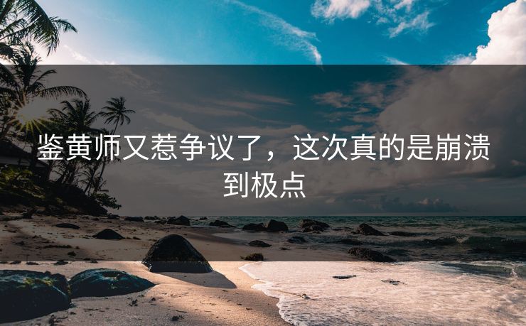 鉴黄师又惹争议了，这次真的是崩溃到极点
