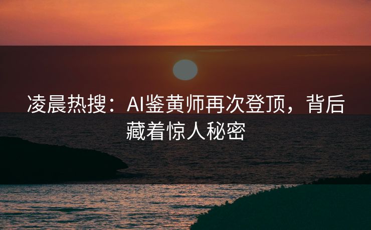 凌晨热搜：AI鉴黄师再次登顶，背后藏着惊人秘密