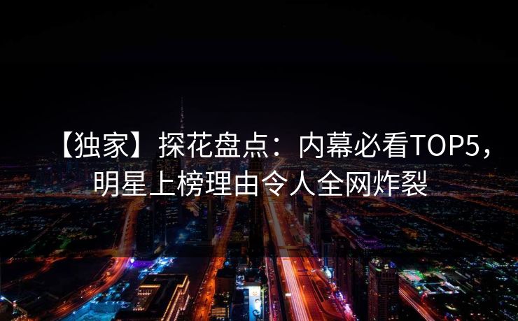 【独家】探花盘点：内幕必看TOP5，明星上榜理由令人全网炸裂