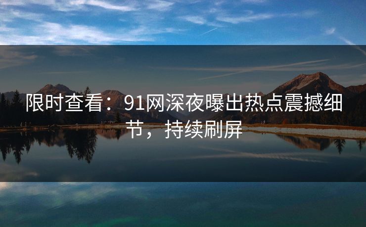 限时查看：91网深夜曝出热点震撼细节，持续刷屏