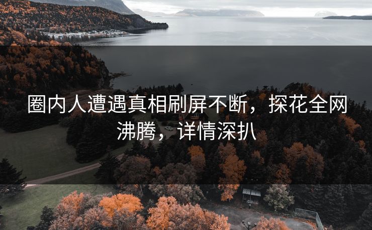 圈内人遭遇真相刷屏不断，探花全网沸腾，详情深扒