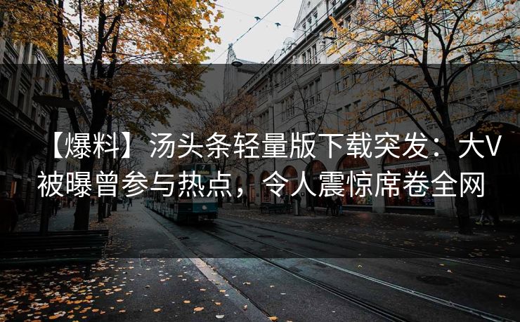 【爆料】汤头条轻量版下载突发：大V被曝曾参与热点，令人震惊席卷全网