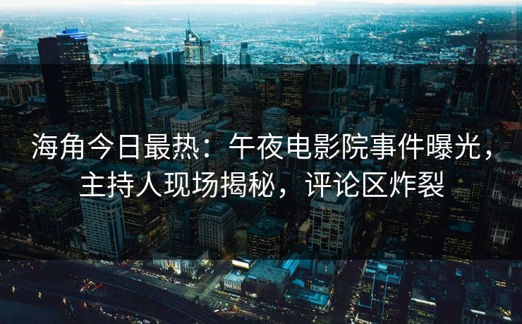 海角今日最热：午夜电影院事件曝光，主持人现场揭秘，评论区炸裂