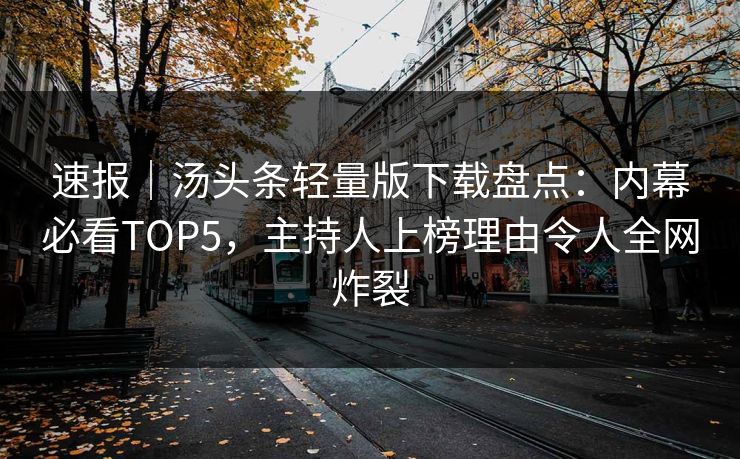 速报｜汤头条轻量版下载盘点：内幕必看TOP5，主持人上榜理由令人全网炸裂