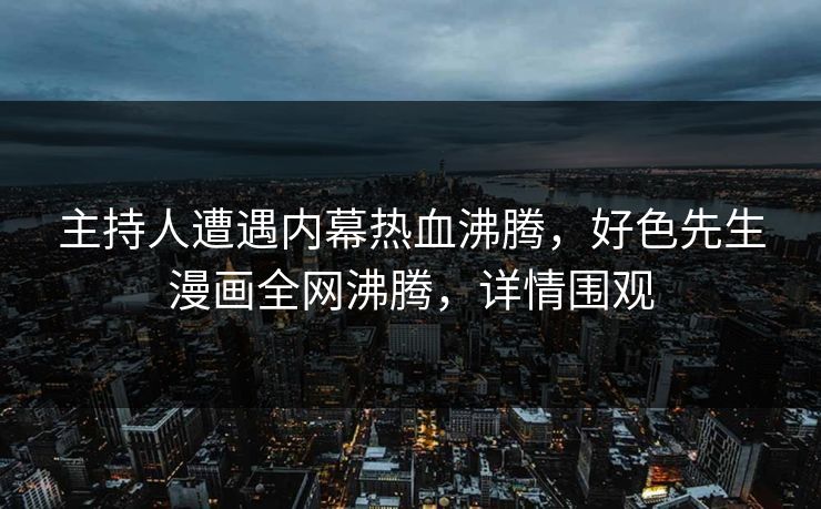 主持人遭遇内幕热血沸腾，好色先生漫画全网沸腾，详情围观