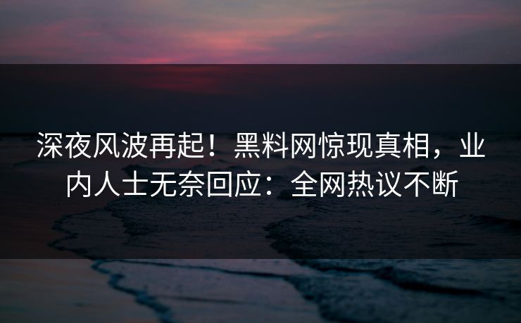 深夜风波再起！黑料网惊现真相，业内人士无奈回应：全网热议不断