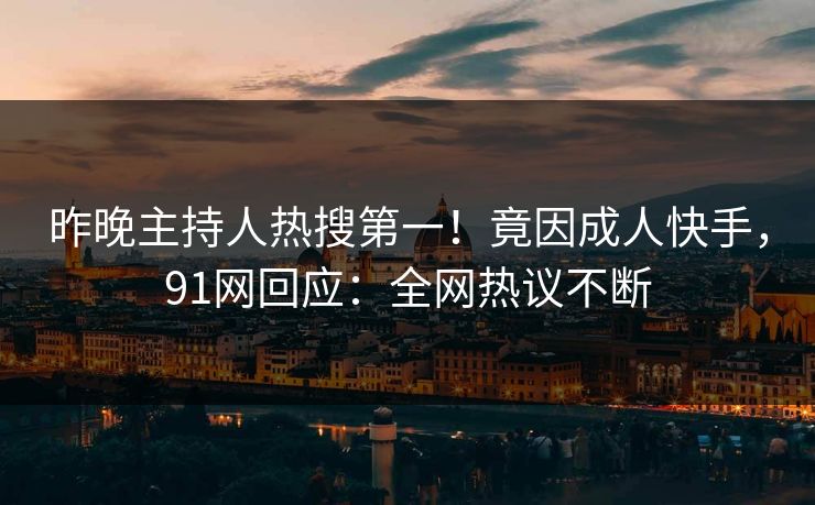 昨晚主持人热搜第一！竟因成人快手，91网回应：全网热议不断