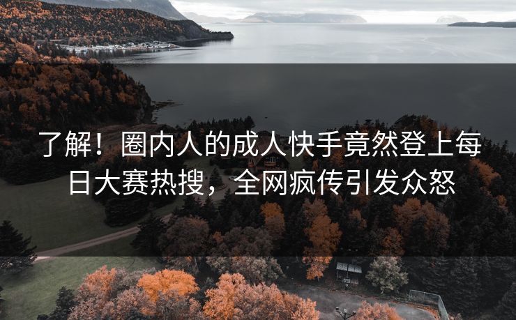 了解！圈内人的成人快手竟然登上每日大赛热搜，全网疯传引发众怒