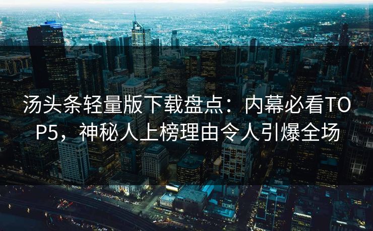 汤头条轻量版下载盘点：内幕必看TOP5，神秘人上榜理由令人引爆全场