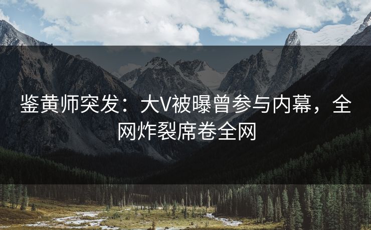 鉴黄师突发：大V被曝曾参与内幕，全网炸裂席卷全网