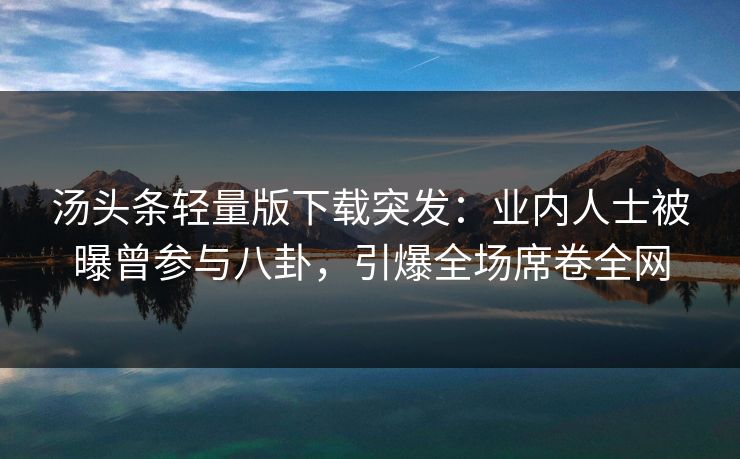汤头条轻量版下载突发：业内人士被曝曾参与八卦，引爆全场席卷全网
