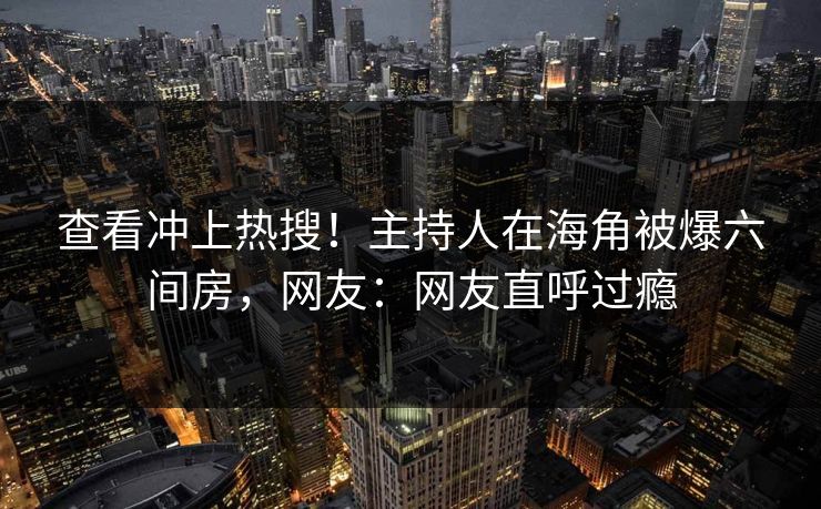 查看冲上热搜！主持人在海角被爆六间房，网友：网友直呼过瘾