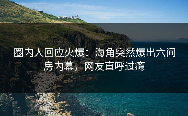圈内人回应火爆：海角突然爆出六间房内幕，网友直呼过瘾