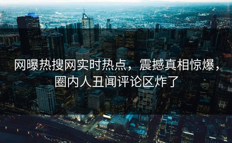 网曝热搜网实时热点，震撼真相惊爆，圈内人丑闻评论区炸了