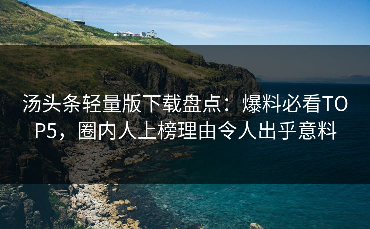 汤头条轻量版下载盘点：爆料必看TOP5，圈内人上榜理由令人出乎意料