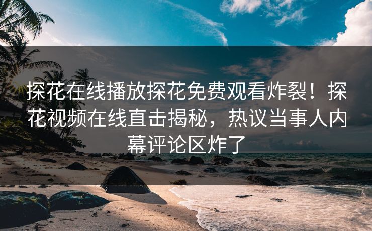 探花在线播放探花免费观看炸裂！探花视频在线直击揭秘，热议当事人内幕评论区炸了