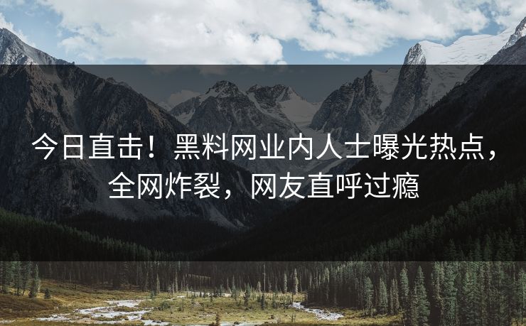 今日直击！黑料网业内人士曝光热点，全网炸裂，网友直呼过瘾