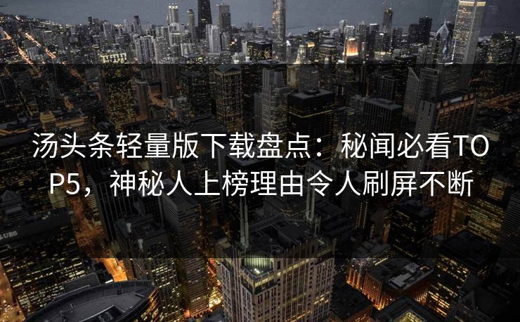 汤头条轻量版下载盘点：秘闻必看TOP5，神秘人上榜理由令人刷屏不断