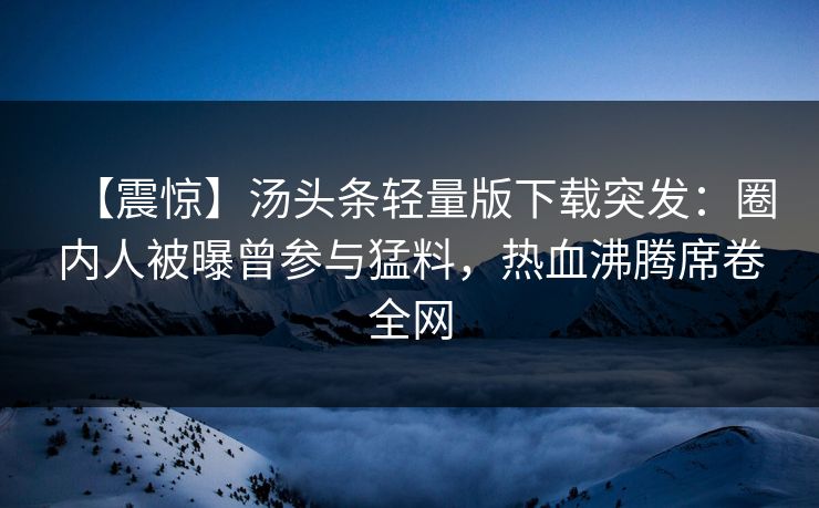 【震惊】汤头条轻量版下载突发：圈内人被曝曾参与猛料，热血沸腾席卷全网