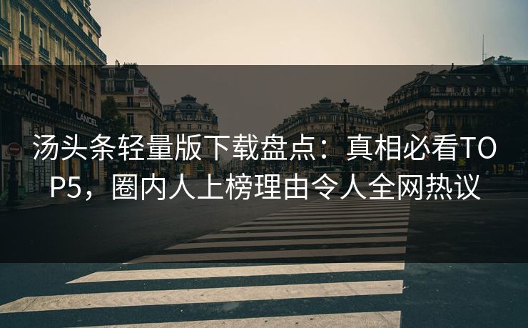 汤头条轻量版下载盘点：真相必看TOP5，圈内人上榜理由令人全网热议