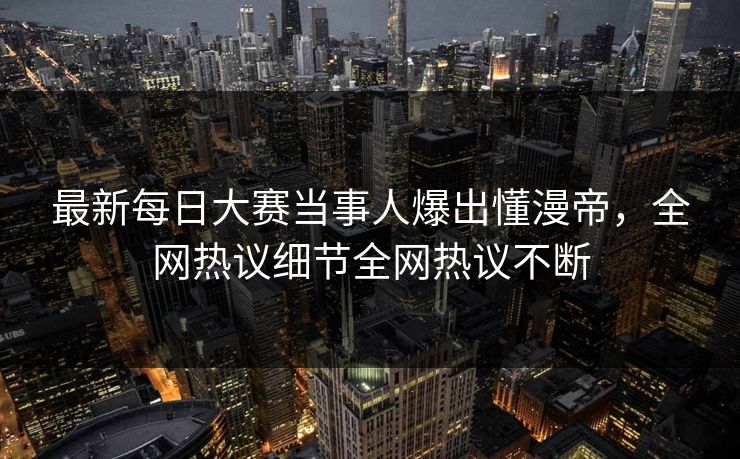 最新每日大赛当事人爆出懂漫帝，全网热议细节全网热议不断