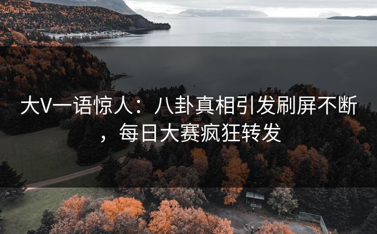 大V一语惊人：八卦真相引发刷屏不断，每日大赛疯狂转发