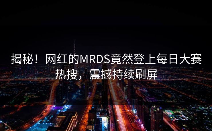 揭秘！网红的MRDS竟然登上每日大赛热搜，震撼持续刷屏