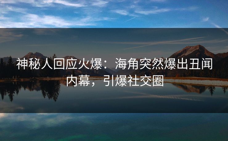 神秘人回应火爆：海角突然爆出丑闻内幕，引爆社交圈