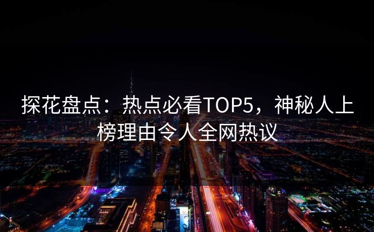探花盘点：热点必看TOP5，神秘人上榜理由令人全网热议