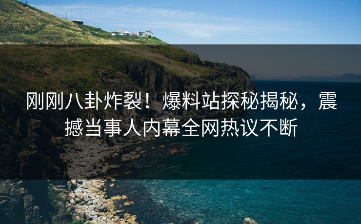 刚刚八卦炸裂！爆料站探秘揭秘，震撼当事人内幕全网热议不断