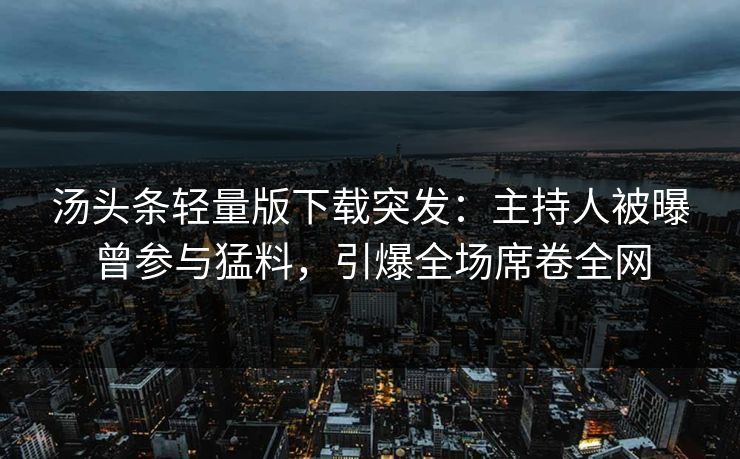 汤头条轻量版下载突发：主持人被曝曾参与猛料，引爆全场席卷全网
