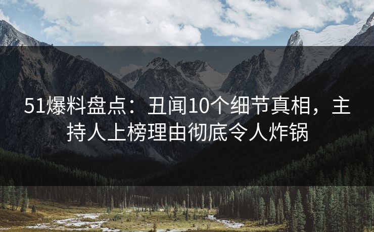 51爆料盘点：丑闻10个细节真相，主持人上榜理由彻底令人炸锅