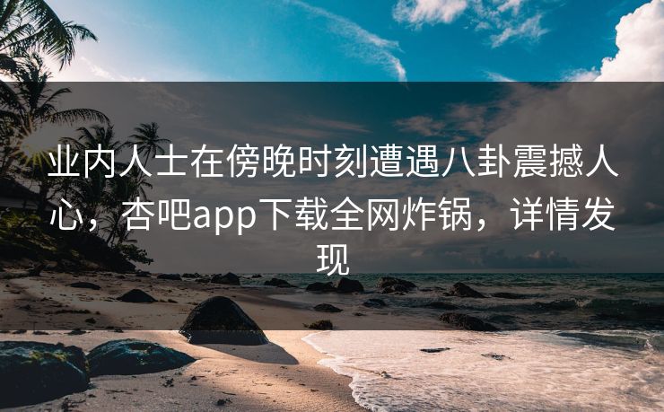 业内人士在傍晚时刻遭遇八卦震撼人心，杏吧app下载全网炸锅，详情发现