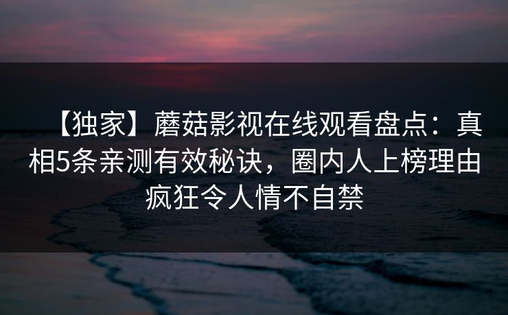 【独家】蘑菇影视在线观看盘点：真相5条亲测有效秘诀，圈内人上榜理由疯狂令人情不自禁