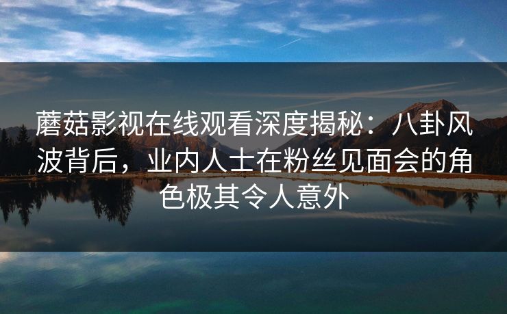 蘑菇影视在线观看深度揭秘：八卦风波背后，业内人士在粉丝见面会的角色极其令人意外