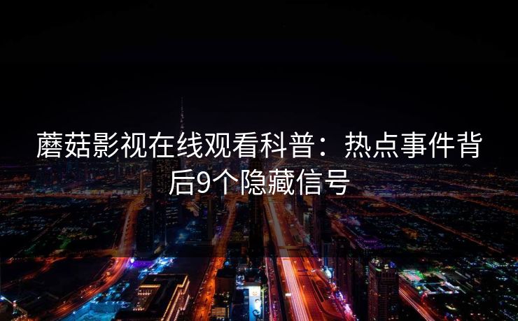 蘑菇影视在线观看科普：热点事件背后9个隐藏信号