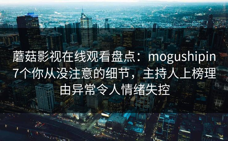 蘑菇影视在线观看盘点：mogushipin7个你从没注意的细节，主持人上榜理由异常令人情绪失控