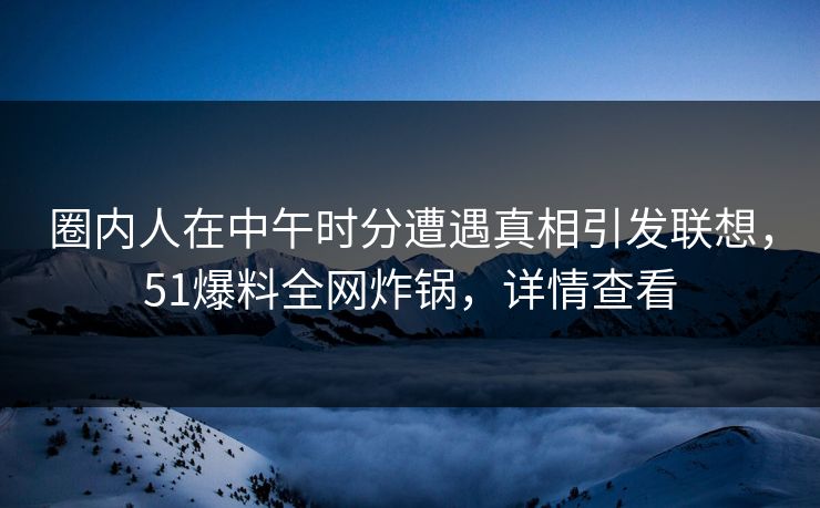圈内人在中午时分遭遇真相引发联想，51爆料全网炸锅，详情查看